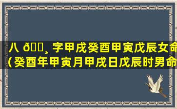 八 🌸 字甲戌癸酉甲寅戊辰女命（癸酉年甲寅月甲戌日戊辰时男命）